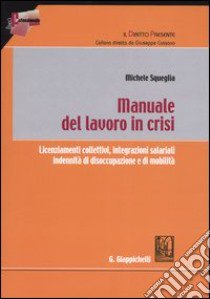 Manuale del lavoro in crisi. Licenziamenti collettivi, integrazioni salariali, indennità di disoccupazione e di mobilità libro di Squeglia Michele