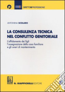 La consulenza tecnica nel conflitto genitoriale. L'affidamento dei figli, l'assegnazione della casa familiare e gli oneri di mantenimento libro di Scolaro Antonina