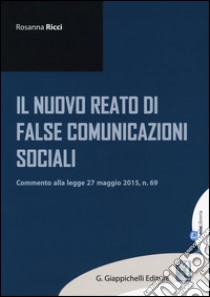 Il nuovo reato di false comunicazioni sociali. Commento alla legge 27 maggio 2015, n.69 libro di Ricci Rosanna