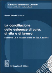 La conciliazione delle esigenze di cura, di vita e di lavoro. Il rinnovato T.U. n. 151/2001 ai sensi del d.lgs. n. 80/2015. Con aggiornamento online libro di Gottardi D. (cur.)