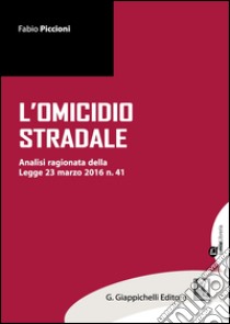 Omicidio stradale. Analisi ragionata della Legge 23 marzo 2016 n. 41 libro di Piccioni Fabio