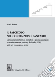 Il fascicolo nel contenzioso bancario. Considerazioni tecnico-contabili e giurisprudenziali su conto corrente, mutuo, derivati e CTU, utili nel contenzioso civile libro di Burza Maria