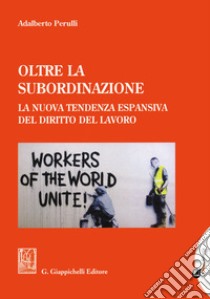 Oltre la subordinazione. La nuova tendenza espansiva del diritto del lavoro libro di Perulli Adalberto