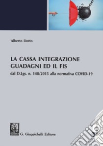 La cassa integrazione guadagni ed il FIS dal D.L.gs. N. 148/2015 alla normativa COVID-19 libro di Dotto Alberto