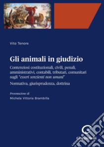 Gli animali in giudizio. Contenziosi costituzionali, civili, penali, amministrativi, contabili, tributari, comunitari sugli «esseri senzienti non umani». Normativa, giurisprudenza, dottrina libro di Tenore Vito