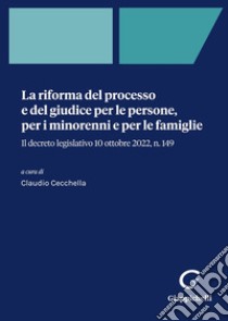 La riforma del processo e del giudice per le persone, per i minorenni e per le famiglie. Il decreto legislativo 10 ottobre 2022, n. 149 libro di Cecchella C. (cur.)