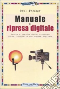 Manuale di ripresa digitale. Teoria e pratica della direzione della fotografia nel cinema digitale libro di Wheeler Paul