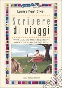 Scrivere di viaggi. Come trasformare sensazioni ed emozioni in scrittura utile a se stessi e agli altri libro di O'Neil Louisa P.