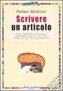 Scrivere un articolo. Come imparare a scrivere qualsiasi tipo di articolo anche se non si è giornalisti libro di Baldolini Stefano