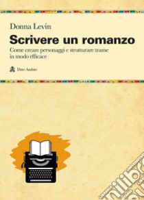 Scrivere un romanzo. Come strutturare personaggi e storie in modo efficace libro di Levin Donna