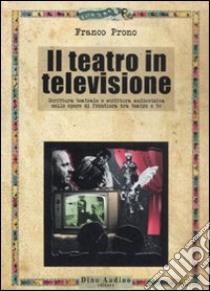 Il teatro in televisione. Scrittura teatrale e scrittura audiovisiva nelle opere di frontiera tra teatro e tv libro di Prono Franco