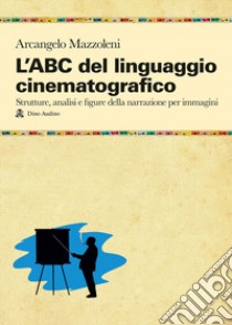 L'ABC del linguaggio cinematografico. Strutture, analisi e figure nella narrazione per immagini libro di Mazzoleni Arcangelo