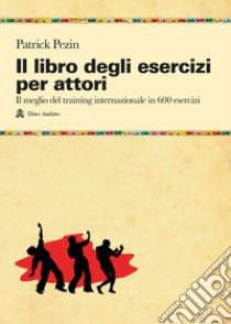 Il libro degli esercizi per attori. Il meglio del training internazionale in 600 esercizi libro di Pezin Patrick