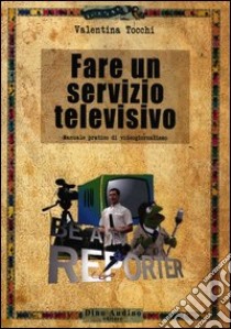 Fare un servizio televisivo. Manuale pratico di videogiornalismo libro di Tocchi Valentina