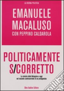 Politicamente s-corretto. La sinistra dalla Bolognina a oggi nel racconto controcorrente di un protagonista libro di Macaluso Emanuele