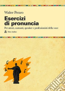 Esercizi di pronuncia. Manuale pratico per attori, insegnanti, speaker e professionisti della voce libro di Peraro Walter