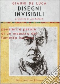 Disegni invisibili. Pensieri e parole di un maestro del fumetto italiano libro di De Luca Gianni; De Luca L. (cur.)