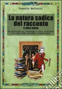 La natura sadica del racconto e altre storie. La sofferenza del personaggio e dello spettatore alla base della narrazione drammaturgica libro di Matteucci Domenico