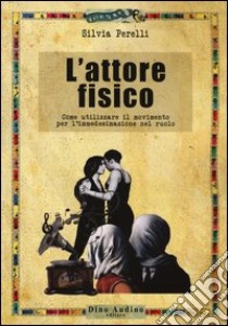 L'attore fisico. Come utilizzare il movimento per l'immedesimazione del ruolo libro di Perelli Silvia