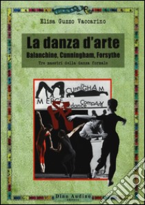 La danza d'arte. Balanchine, Cunningham, Forsythe. Tre maestri della danza formale libro di Guzzo Vaccarino Elisa