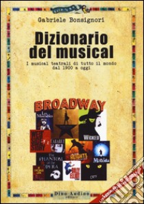 Dizionario del musical. I musical teatrali di tutto il mondo dal 1900 ad oggi libro di Bonsignori Gabriele