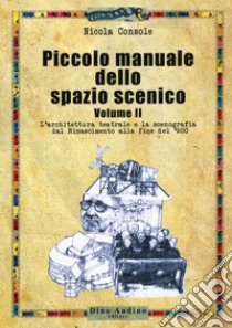 Piccolo manuale dello spazio scenico. Vol. 2: L' architettura teatrale e la scenografia dal Rinascimento alla fine del '900 libro di Console Nicola