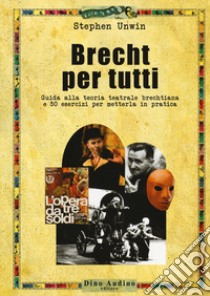 Brecht per tutti. Guida alla teoria teatrale brechtiana e 50 esercizi per metterla in pratica libro di Unwin Stephen