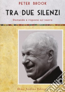 Tra due silenzi. Domande e risposte sul teatro libro di Brook Peter; Moffitt D. (cur.)