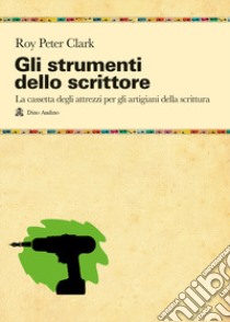 Gli strumenti dello scrittore. La cassetta degli attrezzi di chi pratica la scrittura per passione o per mestiere libro di Clark Roy Peter