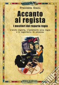 Accanto al regista. I mestieri del reparto regia. L'aiuto regista, l'assistente alla regia e il segretario di edizione libro di Scanu Francesca