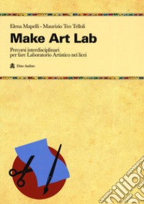 Make Art Lab. Percorsi interdisciplinari per fare Laboratorio Artistico nei licei. Con Contenuto digitale per download e accesso on line libro di Mapelli Elena; Telloli Maurizio Teo