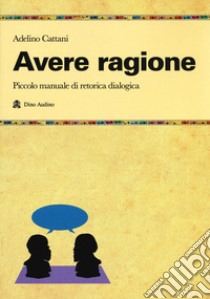 Avere ragione. Piccolo manuale di retorica dialogica libro di Cattani Adelino