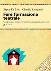 Fare formazione teatrale. Guida teorico-pratica per operatori, insegnanti, educatori libro di De Meo Beppe; Raimondo Claudio