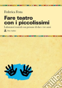 Fare teatro con i piccolissimi. Laboratori teatrali con persone di due e tre anni libro di Festa Federica