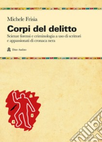 Corpi del delitto. Scienze forensi e criminologia a uso di scrittori e appassionati di cronaca nera libro di Frisia Michele