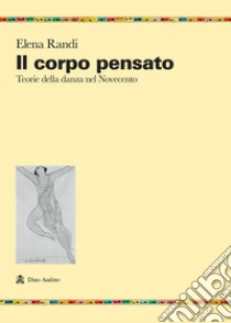 Il corpo pensato. Teorie della danza del Novecento libro di Randi Elena