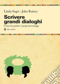 Scrivere grandi dialoghi. Come far parlare i propri personaggi libro di Seger Linda; Rainey John