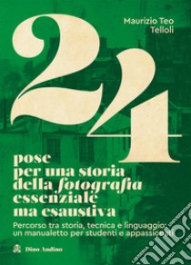 24 pose per una storia della fotografia essenziale ma esaustiva. Percorso tra storia, tecnica e linguaggio: un manualetto per studenti e appassionati libro di Telloli Maurizio Teo