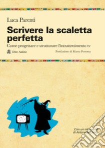 Scrivere la scaletta perfetta. Come progettare e strutturare l'intrattenimento tv libro di Parenti Luca