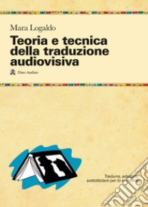 Teoria e tecnica della traduzione audiovisiva. Tradurre, adattare, sottotitolare per lo schermo libro di Logaldo Mara