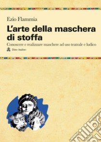 L'arte della maschera di stoffa. Conoscere e realizzare maschere ad uso teatrale e ludico libro di Flammia Ezio