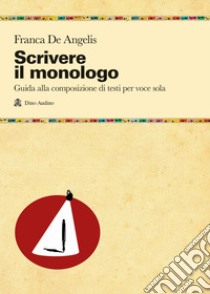 Scrivere il monologo. Guida alla composizione di testi per voce sola libro di De Angelis Franca