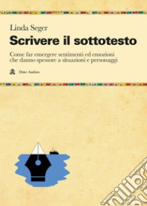 Scrivere il sottotesto. Come far emergere sentimenti ed emozioni che danno spessore a situazioni e personaggi libro di Seger Linda