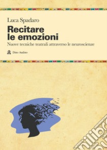 Recitare le emozioni. Nuove tecniche teatrali attraverso le neuroscienze libro di Spadaro Luca