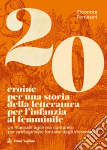 20 eroine per una storia della letteratura per l'infanzia al femminile. Un manuale agile ma completo per protagoniste lontane dagli stereotipi libro di Fornasari Eleonora