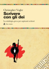 Scrivere con gli dei. La mitologia greca per aspiranti scrittori libro di Vogler Christopher