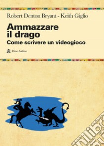 Ammazzare il drago. Come scrivere un videogioco libro di Denton Bryant Robert; Giglio Keith