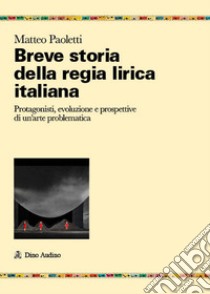 Breve storia della regia lirica italiana. Protagonisti, evoluzione e prospettive di un'arte problematica libro di Paoletti Matteo