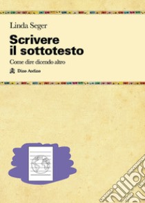 Scrivere il sottotesto. Come far emergere sentimenti ed emozioni che danno spessore a situazioni e personaggi libro di Seger Linda