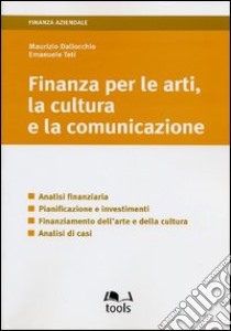 Finanza per le arti, la cultura e la comunicazione. Analisi finanziaria, pianificazione e investimenti, finanziamento dell'arte e della cultura, analisi di casi libro di Dallocchio Maurizio; Teti Emanuele